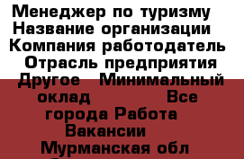 Менеджер по туризму › Название организации ­ Компания-работодатель › Отрасль предприятия ­ Другое › Минимальный оклад ­ 25 000 - Все города Работа » Вакансии   . Мурманская обл.,Снежногорск г.